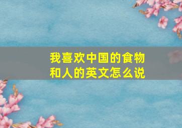 我喜欢中国的食物和人的英文怎么说