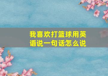 我喜欢打篮球用英语说一句话怎么说