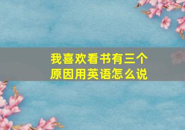 我喜欢看书有三个原因用英语怎么说