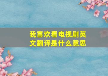 我喜欢看电视剧英文翻译是什么意思