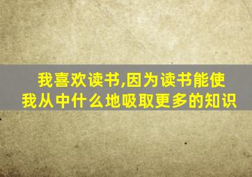 我喜欢读书,因为读书能使我从中什么地吸取更多的知识