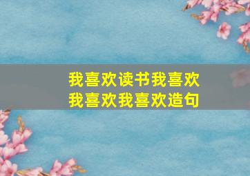 我喜欢读书我喜欢我喜欢我喜欢造句