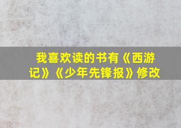 我喜欢读的书有《西游记》《少年先锋报》修改