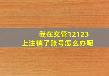 我在交管12123上注销了账号怎么办呢