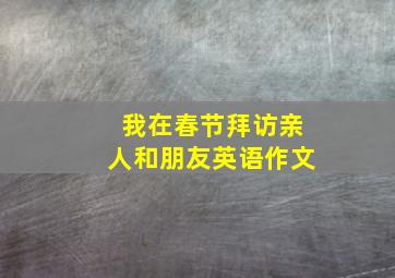 我在春节拜访亲人和朋友英语作文