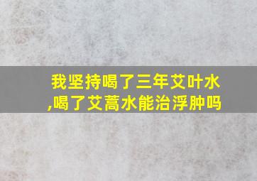 我坚持喝了三年艾叶水,喝了艾蒿水能治浮肿吗