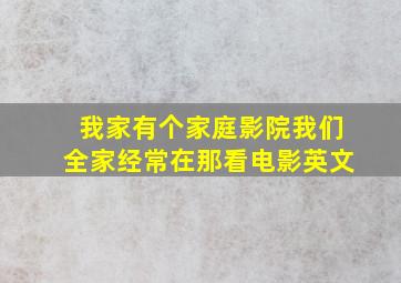 我家有个家庭影院我们全家经常在那看电影英文