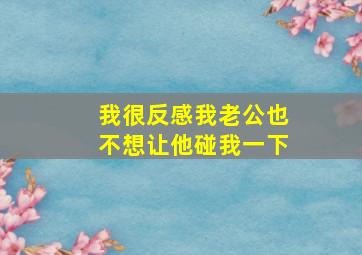 我很反感我老公也不想让他碰我一下