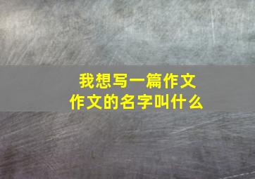 我想写一篇作文作文的名字叫什么