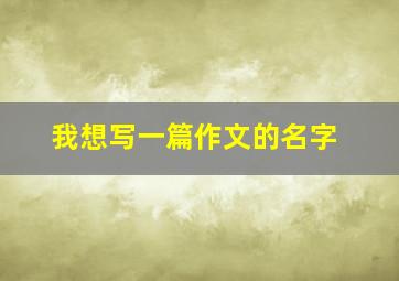 我想写一篇作文的名字