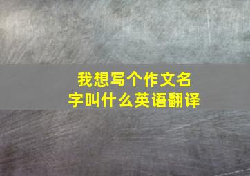 我想写个作文名字叫什么英语翻译