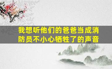 我想听他们的爸爸当成消防员不小心牺牲了的声音