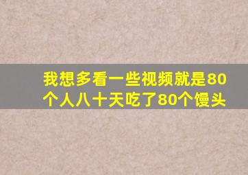 我想多看一些视频就是80个人八十天吃了80个馒头