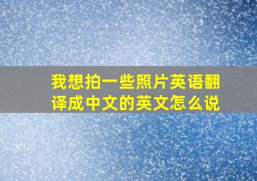 我想拍一些照片英语翻译成中文的英文怎么说