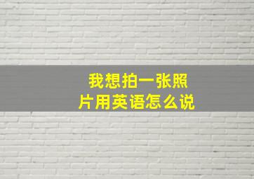 我想拍一张照片用英语怎么说