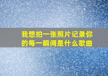 我想拍一张照片记录你的每一瞬间是什么歌曲