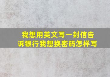 我想用英文写一封信告诉银行我想换密码怎样写