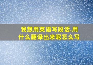 我想用英语写段话.用什么翻译出来呢怎么写