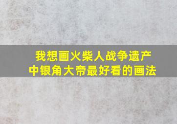 我想画火柴人战争遗产中银角大帝最好看的画法