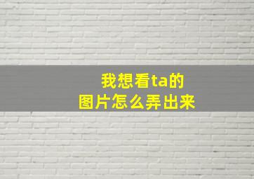 我想看ta的图片怎么弄出来