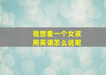 我想看一个女孩用英语怎么说呢