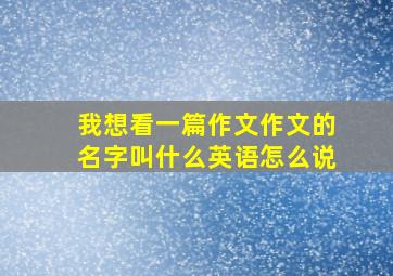 我想看一篇作文作文的名字叫什么英语怎么说