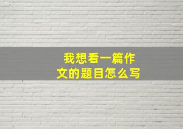 我想看一篇作文的题目怎么写