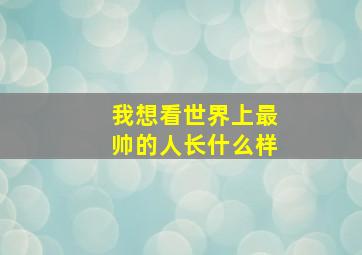 我想看世界上最帅的人长什么样