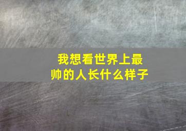 我想看世界上最帅的人长什么样子