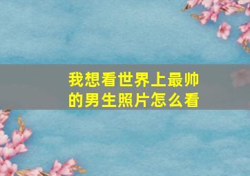 我想看世界上最帅的男生照片怎么看