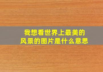 我想看世界上最美的风景的图片是什么意思