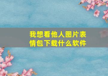 我想看他人图片表情包下载什么软件