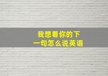 我想看你的下一句怎么说英语