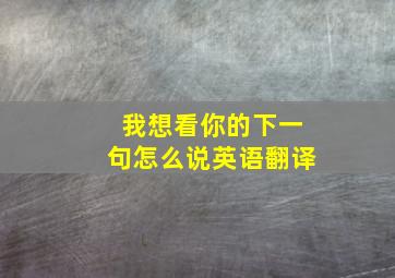 我想看你的下一句怎么说英语翻译