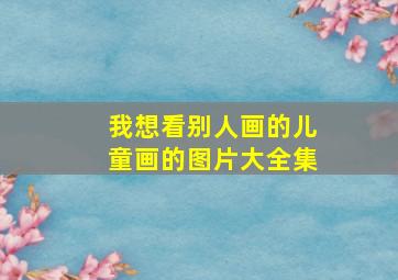 我想看别人画的儿童画的图片大全集