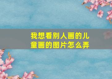 我想看别人画的儿童画的图片怎么弄