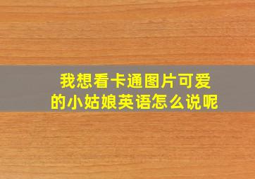 我想看卡通图片可爱的小姑娘英语怎么说呢