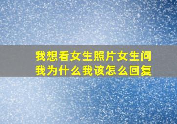 我想看女生照片女生问我为什么我该怎么回复