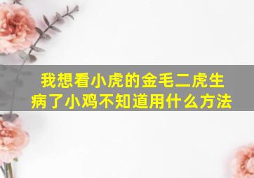 我想看小虎的金毛二虎生病了小鸡不知道用什么方法