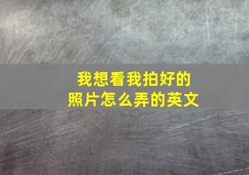 我想看我拍好的照片怎么弄的英文