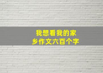 我想看我的家乡作文六百个字