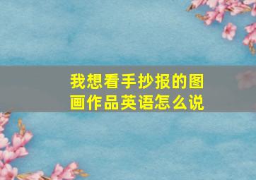 我想看手抄报的图画作品英语怎么说