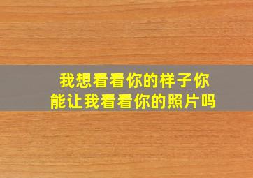 我想看看你的样子你能让我看看你的照片吗