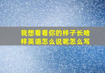 我想看看你的样子长啥样英语怎么说呢怎么写