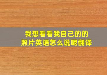 我想看看我自己的的照片英语怎么说呢翻译