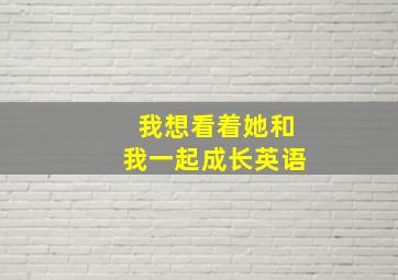 我想看着她和我一起成长英语