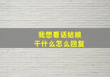 我想看话姑娘干什么怎么回复