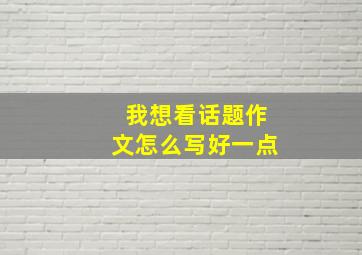 我想看话题作文怎么写好一点