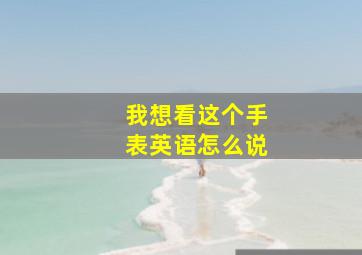 我想看这个手表英语怎么说