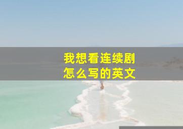 我想看连续剧怎么写的英文